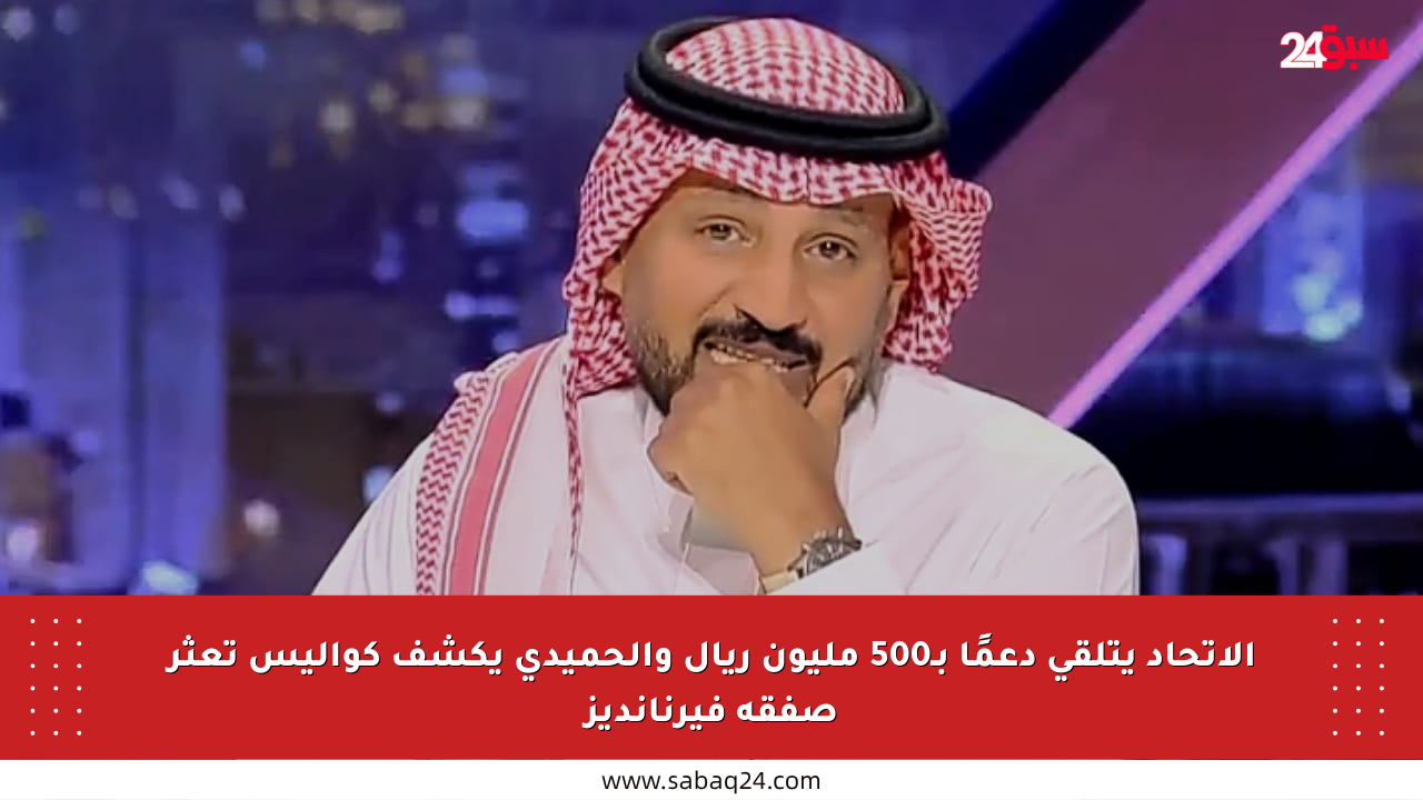الاتحاد يتلقى دعمًا بـ500 مليون ريال والحميدي يكشف كواليس تعثر صفقة فيرنانديز